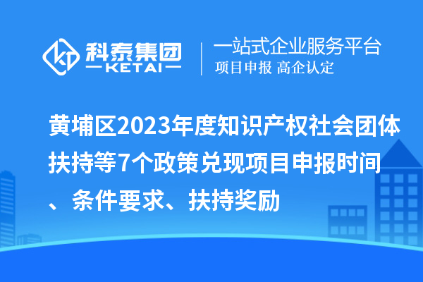 黄埔区2023年度知识产权社会团体扶持等7个政策兑现<a href=//m.auto-fm.com/shenbao.html target=_blank class=infotextkey>项目申报</a>时间、条件要求、扶持奖励