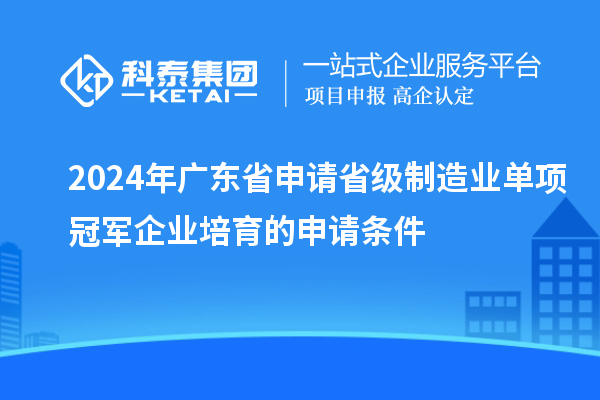 2024年广东省申请省级制造业单项冠军企业培育的申请条件