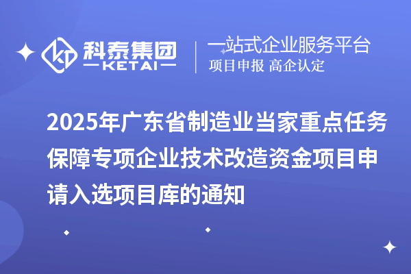 2025年广东省制造业当家重点任务保障专项企业技术改造资金项目申请入选项目库的通知