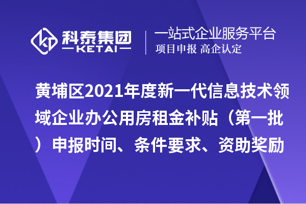 黄埔区2021年度新一代信息技术领域企业办公用房租金补贴 （第一批）申报时间、条件要求、资助奖励