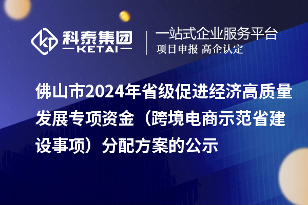 佛山市2024年省级促进经济高质量发展专项资金（跨境电商示范省建设事项）分配方案的公示