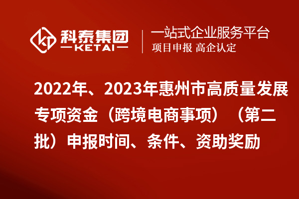 2022年、2023年惠州市促进经济高质量发展专项资金（跨境电商事项）（第二批）申报时间、条件、资助奖励