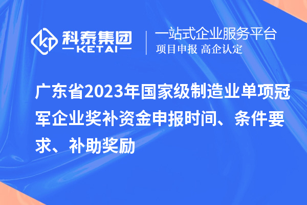 广东省2023年国家级制造业单项冠军企业奖补资金申报时间、条件要求、补助奖励