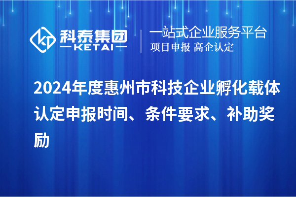 2024年度惠州市科技企业孵化载体认定申报时间、条件要求、补助奖励