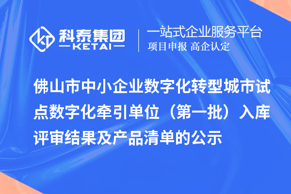 佛山市中小企业数字化转型城市试点数字化牵引单位（第一批）入库评审结果及产品清单的公示