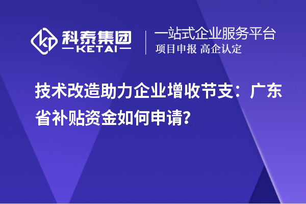 技术改造助力企业增收节支：广东省补贴资金如何申请？