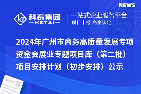 2024年广州市促进商务高质量发展专项资金会展业专题项目库（第二批）项目安排计划（初步安排）的公示