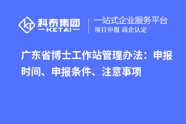 广东省博士工作站管理办法：申报时间、申报条件、注意事项