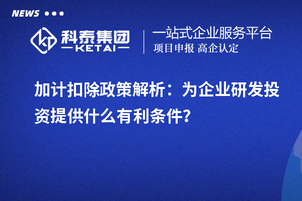 加计扣除政策解析：为企业研发投资提供什么有利条件？