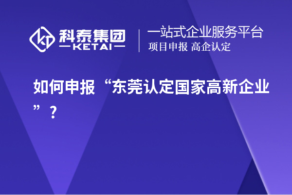 如何申报“东莞认定国家高新企业”?