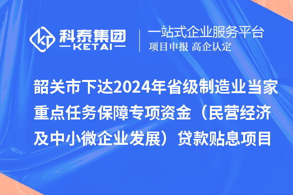 韶关市下达2024年省级制造业当家重点任务保障专项资金（民营经济及中小微企业发展）贷款贴息项目资金