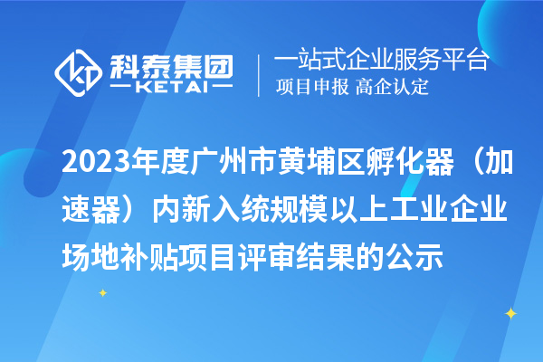 2023年度广州市黄埔区孵化器（加速器）内新入统规模以上工业企业场地补贴项目评审结果的公示