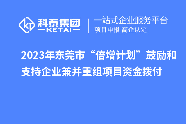 2023年东莞市“倍增计划”鼓励和支持企业兼并重组项目资金拨付