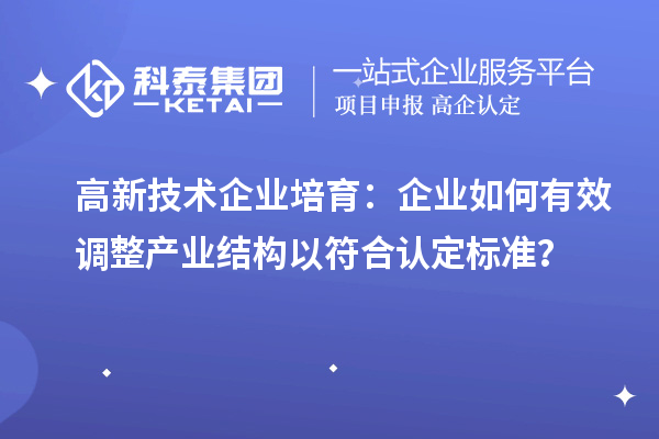 高新技术企业培育：企业如何有效调整产业结构以符合认定标准？