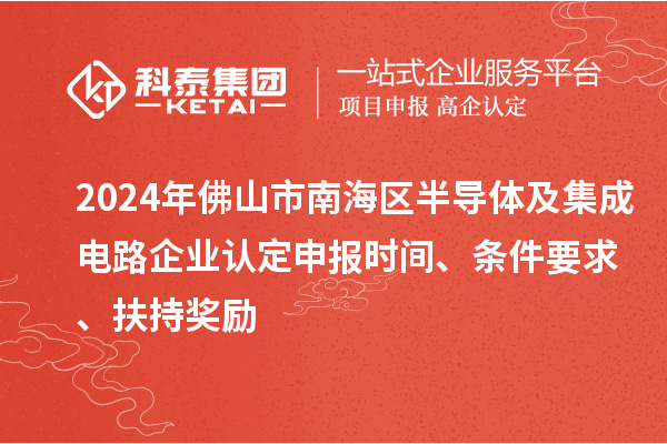 2024年佛山市南海区半导体及集成电路企业认定申报时间、条件要求、扶持奖励