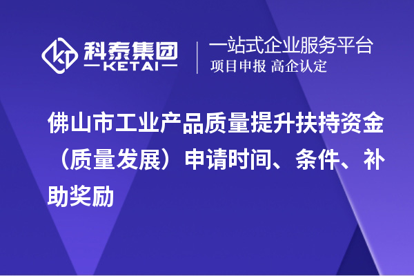 佛山市工业产品质量提升扶持资金（质量发展）申请时间、条件、补助奖励