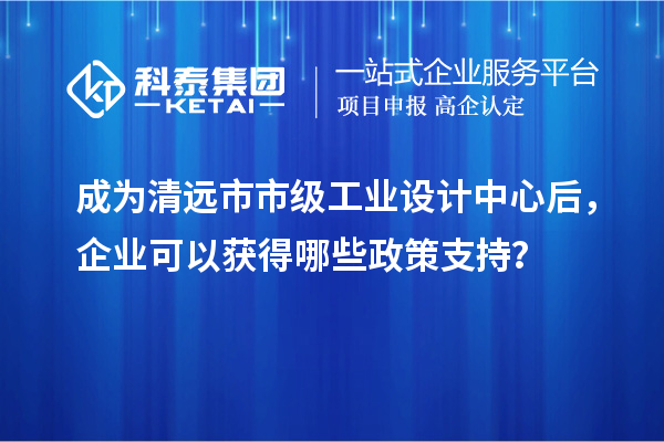 成为清远市市级工业设计中心后，企业可以获得哪些政策支持？