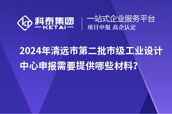 2024年清远市第二批市级工业设计中心申报需要提供哪些材料？