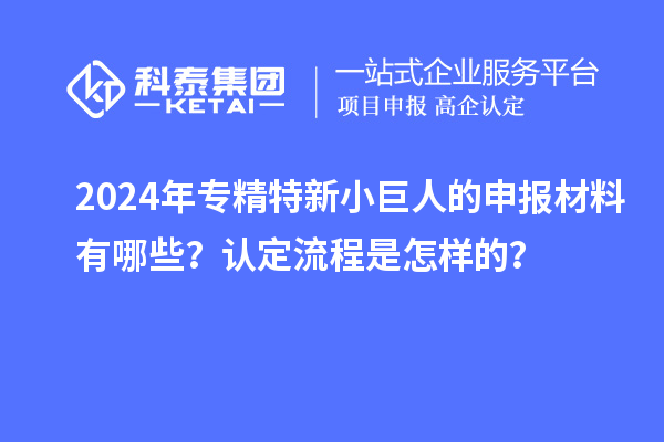 2024年专精特新小巨人的申报材料有哪些？认定流程是怎样的？