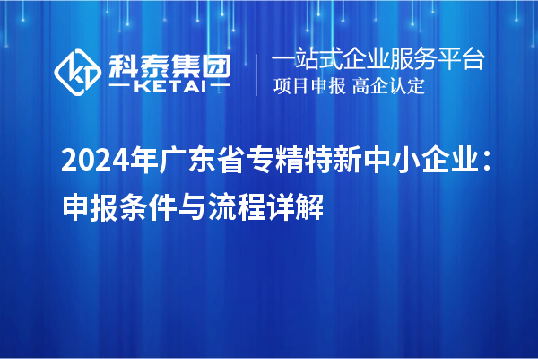 2024年广东省<a href=//m.auto-fm.com/fuwu/zhuanjingtexin.html target=_blank class=infotextkey>专精特新中小企业</a>：申报条件与流程详解