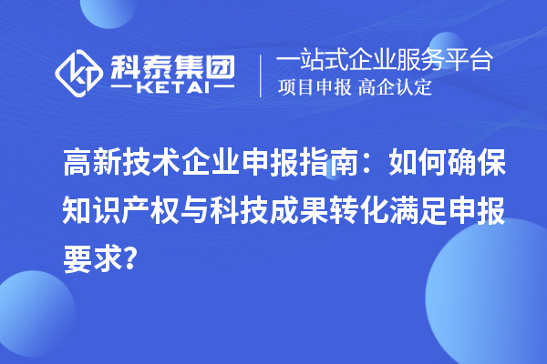 高新技术企业申报指南：如何确保知识产权与科技成果转化满足申报要求？