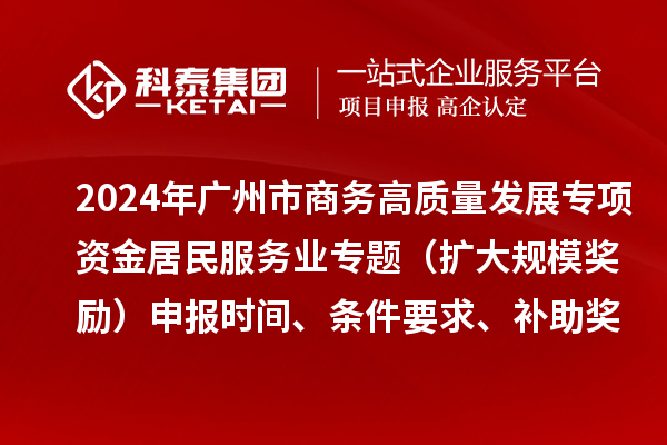 2024年广州市商务高质量发展专项资金居民服务业专题（扩大规模奖励）申报时间、条件要求、补助奖励