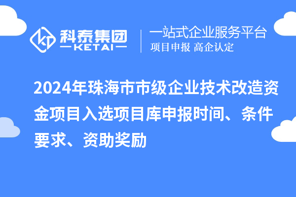 2024年珠海市市级企业技术改造资金项目入选项目库申报时间、条件要求、资助奖励