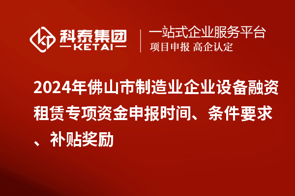 2024年佛山市制造业企业设备融资租赁专项资金申报时间、条件要求、补贴奖励