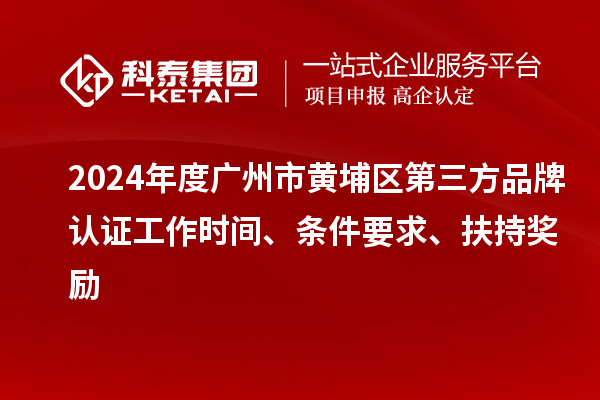 2024年度广州市黄埔区第三方品牌认证工作时间、条件要求、扶持奖励