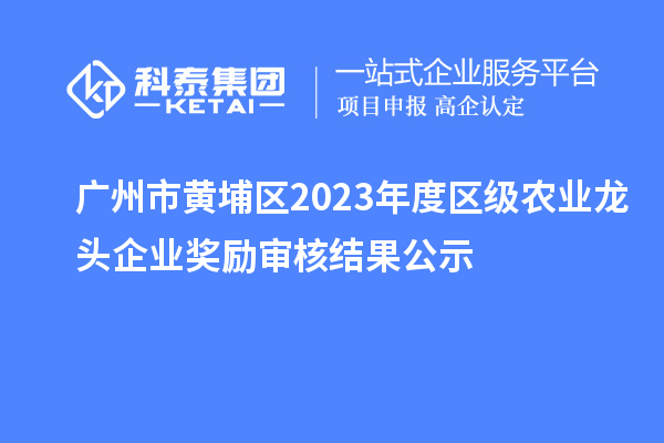 广州市黄埔区2023年度区级农业龙头企业奖励审核结果公示