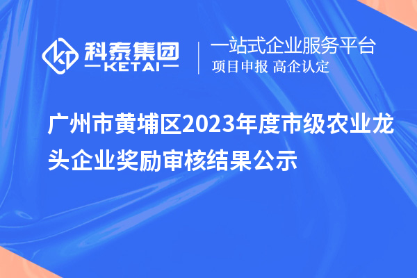 广州市黄埔区2023年度市级农业龙头企业奖励审核结果公示