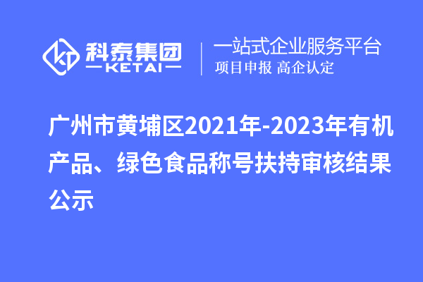 广州市黄埔区2021年-2023年有机产品、绿色食品称号扶持审核结果公示