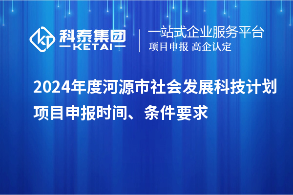 2024年度河源市社会发展科技计划<a href=//m.auto-fm.com/shenbao.html target=_blank class=infotextkey>项目申报</a>时间、条件要求