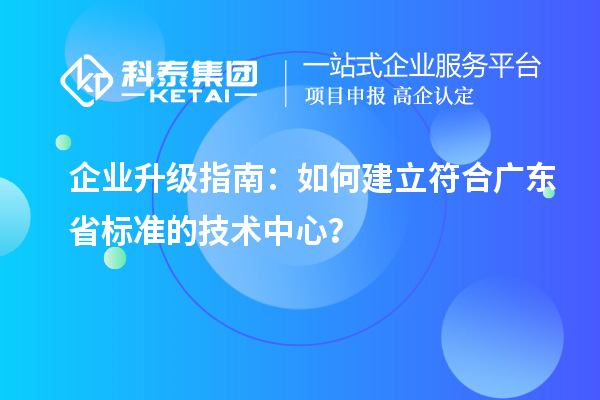 企业升级指南：如何建立符合广东省标准的技术中心？