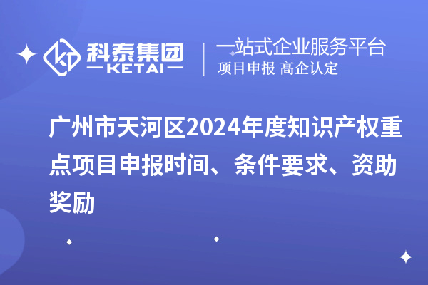 广州市天河区2024年度知识产权重点项目申报时间、条件要求、资助奖励