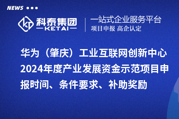 华为（肇庆）工业互联网创新中心2024年度产业发展资金示范项目申报时间、条件要求、补助奖励