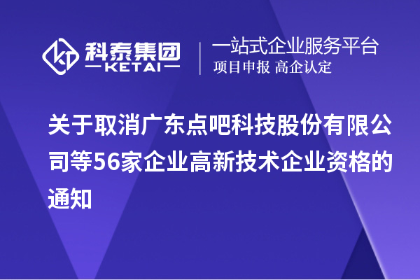 关于取消广东点吧科技股份有限公司等56家企业高新技术企业资格的通知