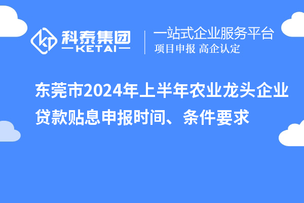 东莞市2024年上半年农业龙头企业贷款贴息申报时间、条件要求