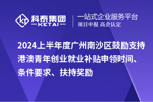 2024上半年度广州南沙区鼓励支持港澳青年创业就业补贴申领时间、条件要求、扶持奖励