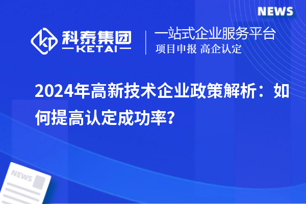 2024年高新技术企业政策解析：如何提高认定成功率？