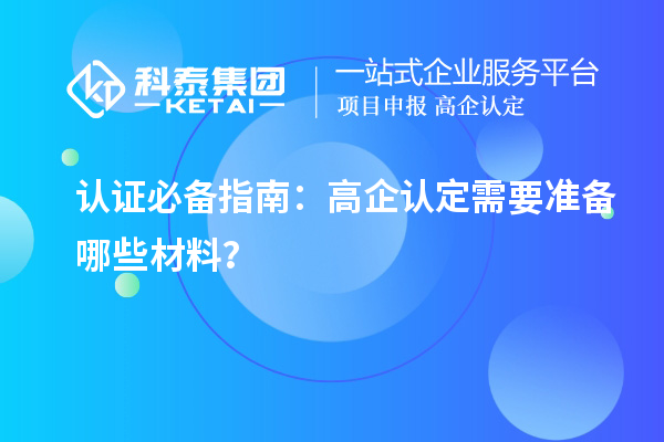 认证必备指南：高企认定需要准备哪些材料？