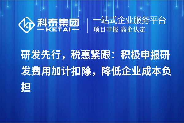 研发先行，税惠紧跟：积极申报研发费用加计扣除，降低企业成本负担