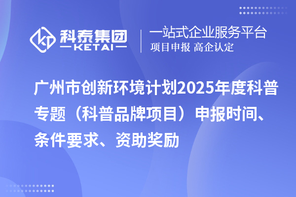 广州市创新环境计划2025年度科普专题（科普品牌项目）申报时间、条件要求、资助奖励