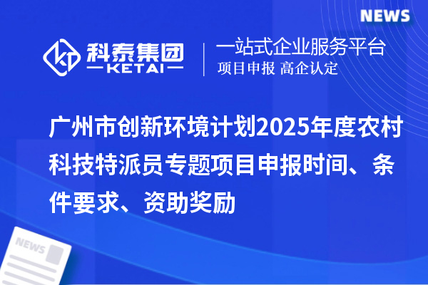 广州市创新环境计划2025年度农村科技特派员专题项目申报时间、条件要求、资助奖励