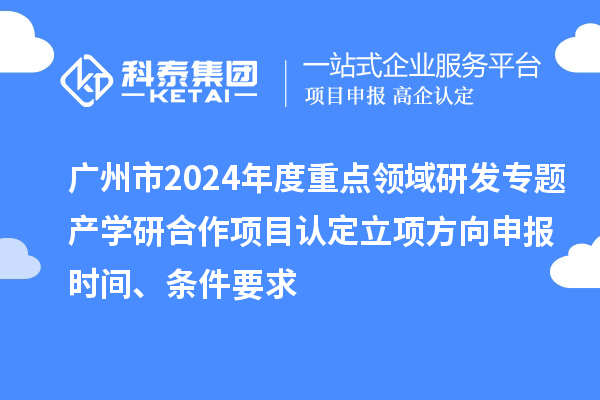 广州市2024年度重点领域研发专题产学研合作项目认定立项方向申报时间、条件要求