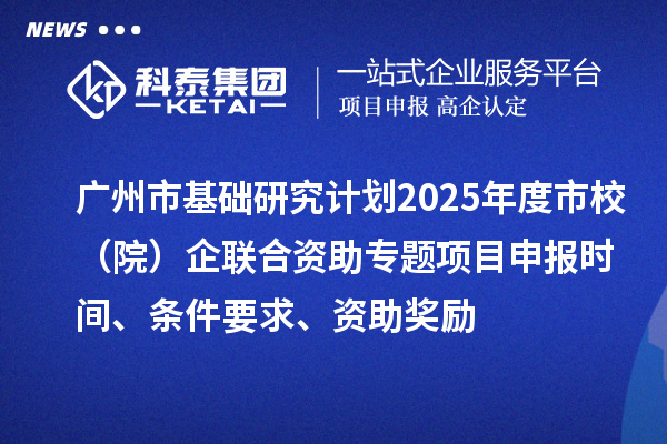 广州市基础研究计划2025年度市校（院）企联合资助专题项目申报时间、条件要求、资助奖励