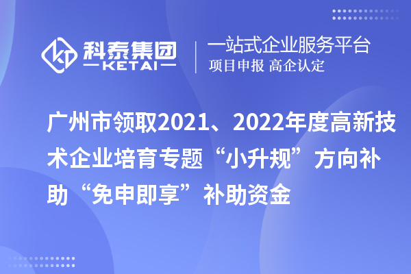 广州市领取2021、2022年度高新技术企业培育专题“小升规”方向补助“免申即享”补助资金