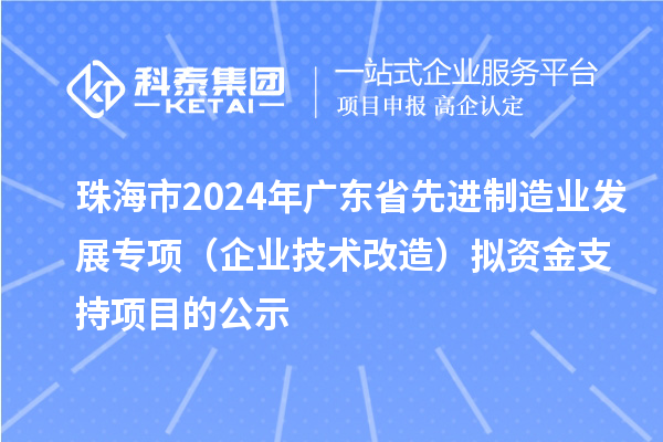 珠海市2024年广东省先进制造业发展专项（企业技术改造）拟资金支持项目的公示