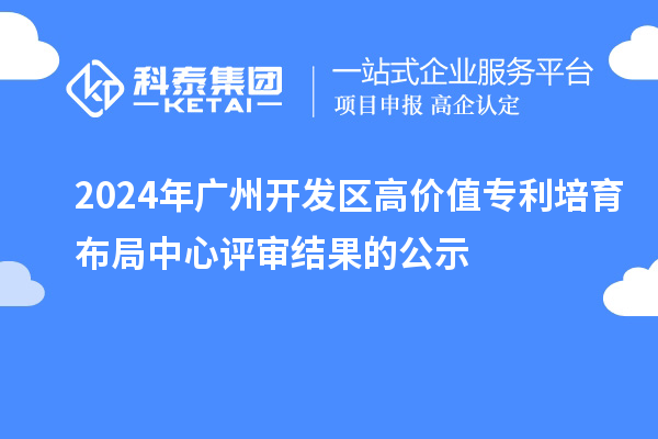 2024年广州开发区高价值专利培育布局中心评审结果的公示