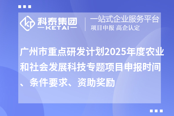 广州市重点研发计划2025年度农业和社会发展科技专题项目申报时间、条件要求、资助奖励